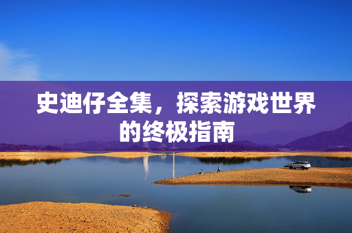 史迪仔全集,探索游戏世界的终极指南 史迪仔全集,探索游戏世界的终极指南
