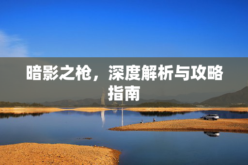 暗影之枪，深度解析与攻略指南