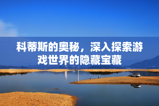 科蒂斯的奥秘,深入探索游戏世界的隐藏宝藏 科蒂斯的奥秘,深入探索游戏世界的隐藏宝藏