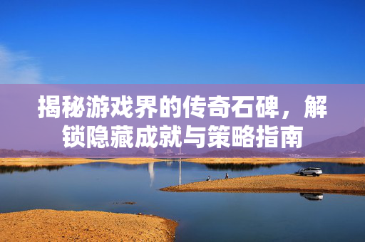揭秘游戏界的传奇石碑,解锁隐藏成就与策略指南 揭秘游戏界的传奇石碑,解锁隐藏成就与策略指南