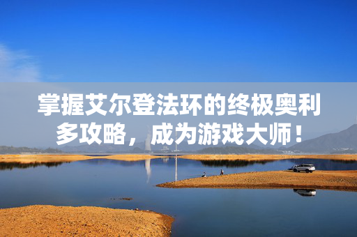 掌握艾尔登法环的终极奥利多攻略,成为游戏大师! 掌握艾尔登法环的终极奥利多攻略,成为游戏大师!