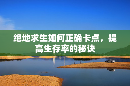 绝地求生如何正确卡点，提高生存率的秘诀