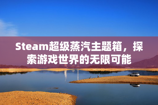 Steam超级蒸汽主题箱，探索游戏世界的无限可能