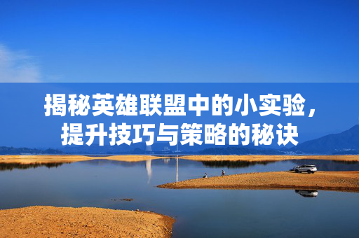 揭秘英雄联盟中的小实验，提升技巧与策略的秘诀