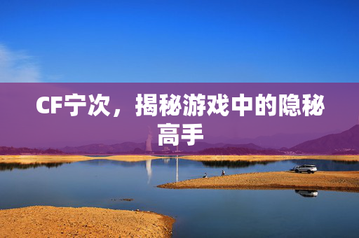 CF宁次,揭秘游戏中的隐秘高手 CF宁次,揭秘游戏中的隐秘高手
