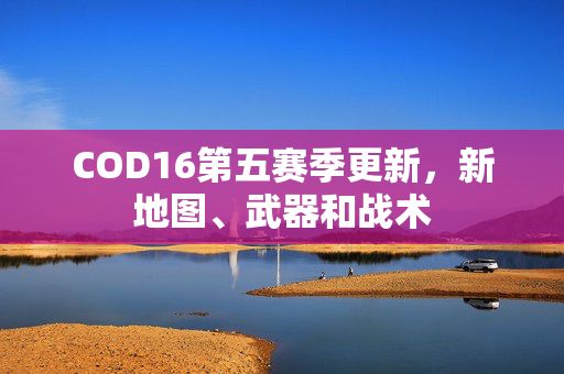 COD16第五赛季更新,新地图、武器和战术 COD16第五赛季更新,新地图、武器和战术