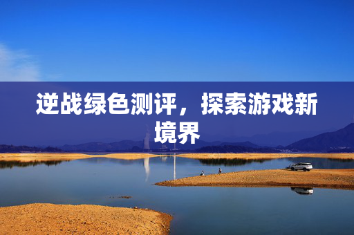 逆战绿色测评,探索游戏新境界 逆战绿色测评,探索游戏新境界
