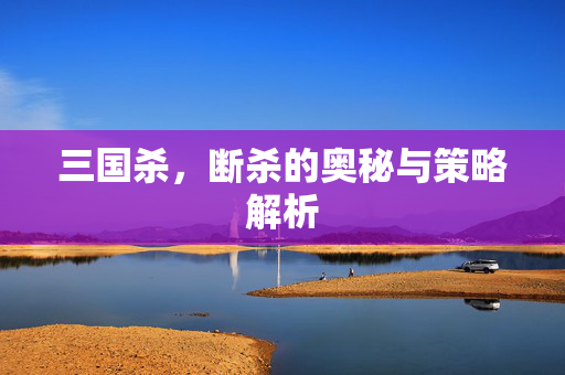 三国杀,断杀的奥秘与策略解析 三国杀,断杀的奥秘与策略解析