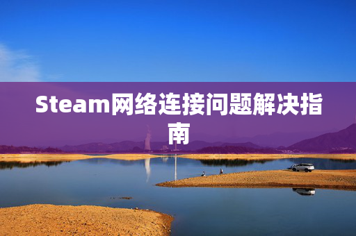 Steam网络连接问题解决指南 Steam网络连接问题解决指南