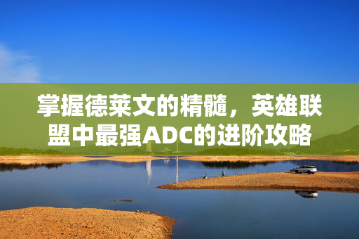 掌握德莱文的精髓,英雄联盟中最强ADC的进阶攻略 掌握德莱文的精髓,英雄联盟中最强ADC的进阶攻略