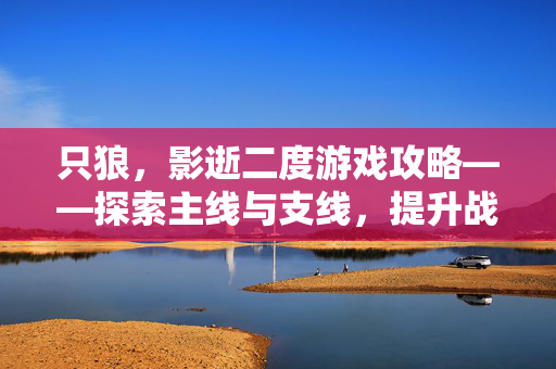 只狼,影逝二度游戏攻略——探索主线与支线,提升战斗技巧 只狼,影逝二度游戏攻略——探索主线与支线,提升战斗技巧