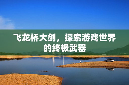 飞龙桥大剑，探索游戏世界的终极武器
