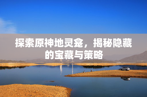 探索原神地灵龛，揭秘隐藏的宝藏与策略