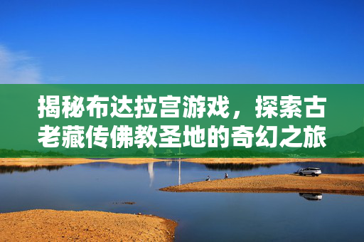 揭秘布达拉宫游戏，探索古老藏传佛教圣地的奇幻之旅