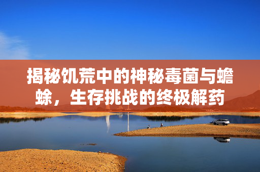 揭秘饥荒中的神秘毒菌与蟾蜍，生存挑战的终极解药