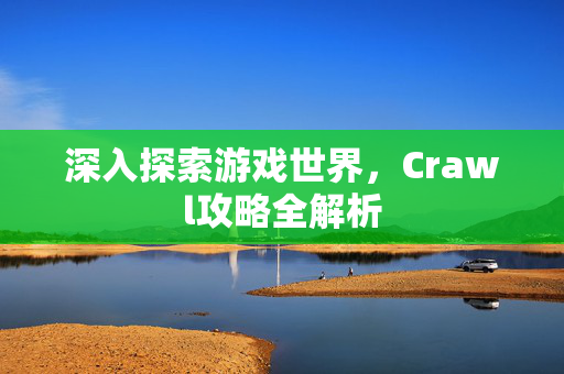 深入探索游戏世界，Crawl攻略全解析
