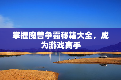 掌握魔兽争霸秘籍大全，成为游戏高手