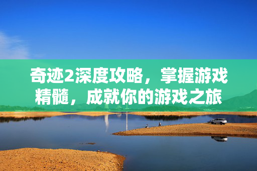奇迹2深度攻略，掌握游戏精髓，成就你的游戏之旅