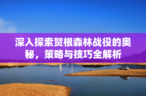 深入探索贺根森林战役的奥秘，策略与技巧全解析
