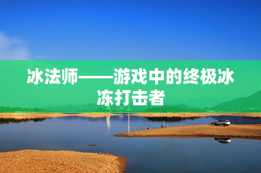 冰法师——游戏中的终极冰冻打击者