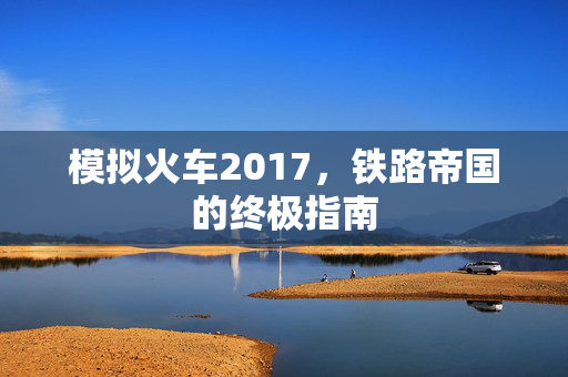 模拟火车2017，铁路帝国的终极指南