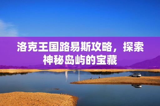 洛克王国路易斯攻略，探索神秘岛屿的宝藏