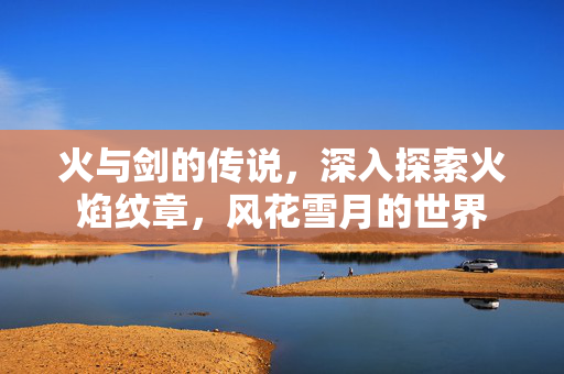 火与剑的传说，深入探索火焰纹章，风花雪月的世界