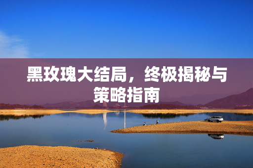 黑玫瑰大结局，终极揭秘与策略指南