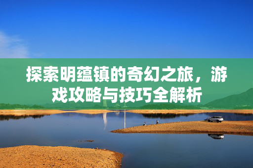 探索明蕴镇的奇幻之旅，游戏攻略与技巧全解析