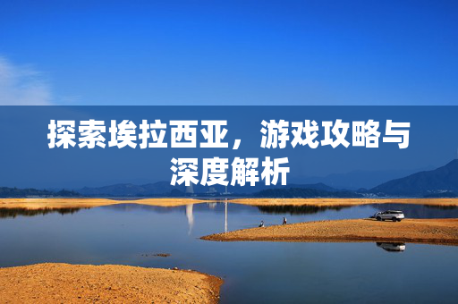 探索埃拉西亚，游戏攻略与深度解析
