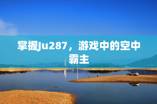 掌握Ju287，游戏中的空中霸主