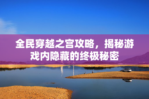 全民穿越之宫攻略,揭秘游戏内隐藏的终极秘密 全民穿越之宫攻略,揭秘游戏内隐藏的终极秘密