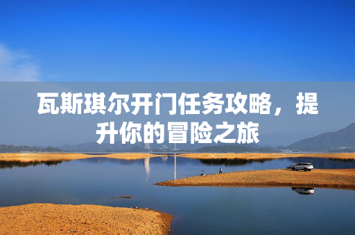 瓦斯琪尔开门任务攻略,提升你的冒险之旅 瓦斯琪尔开门任务攻略,提升你的冒险之旅