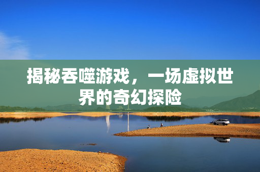 揭秘吞噬游戏,一场虚拟世界的奇幻探险 揭秘吞噬游戏,一场虚拟世界的奇幻探险