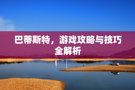 巴蒂斯特,游戏攻略与技巧全解析 巴蒂斯特,游戏攻略与技巧全解析