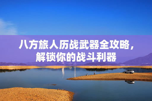 八方旅人历战武器全攻略,解锁你的战斗利器 八方旅人历战武器全攻略,解锁你的战斗利器