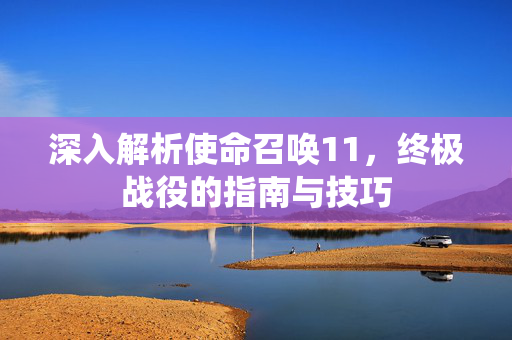 深入解析使命召唤11，终极战役的指南与技巧