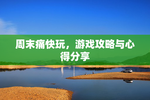 周末痛快玩,游戏攻略与心得分享 周末痛快玩,游戏攻略与心得分享