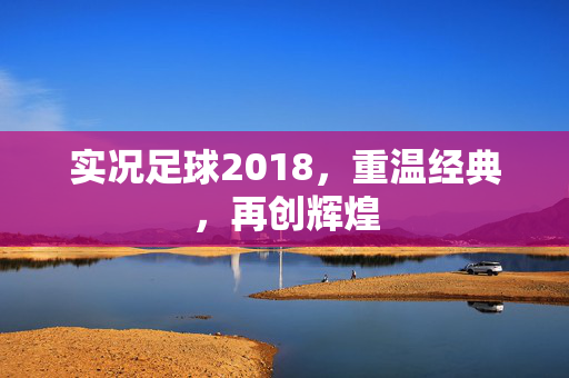 实况足球2018，重温经典，再创辉煌