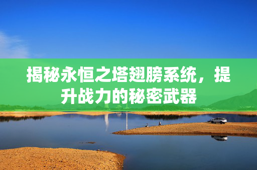 揭秘永恒之塔翅膀系统,提升战力的秘密武器 揭秘永恒之塔翅膀系统,提升战力的秘密武器