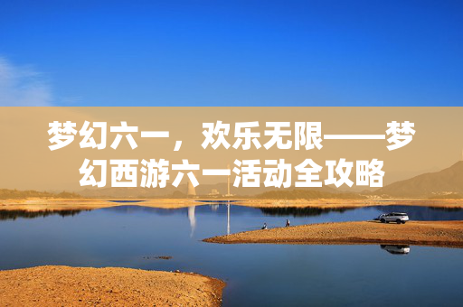 梦幻六一,欢乐无限——梦幻西游六一活动全攻略 梦幻六一,欢乐无限——梦幻西游六一活动全攻略