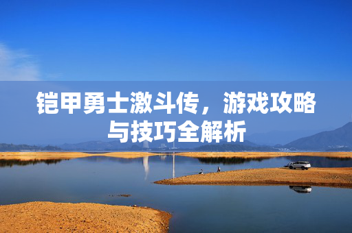 铠甲勇士激斗传,游戏攻略与技巧全解析 铠甲勇士激斗传,游戏攻略与技巧全解析