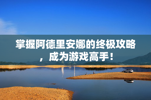 掌握阿德里安娜的终极攻略,成为游戏高手! 掌握阿德里安娜的终极攻略,成为游戏高手!