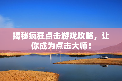 揭秘疯狂点击游戏攻略，让你成为点击大师！
