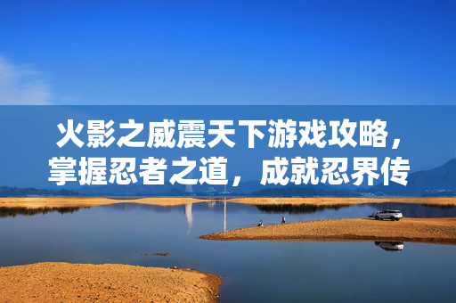 火影之威震天下游戏攻略，掌握忍者之道，成就忍界传奇