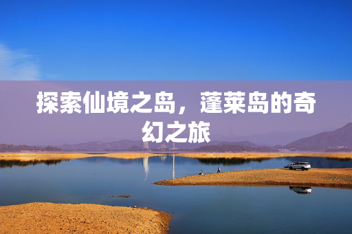 探索仙境之岛，蓬莱岛的奇幻之旅