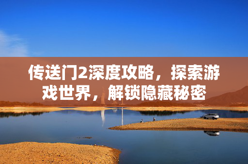 传送门2深度攻略，探索游戏世界，解锁隐藏秘密