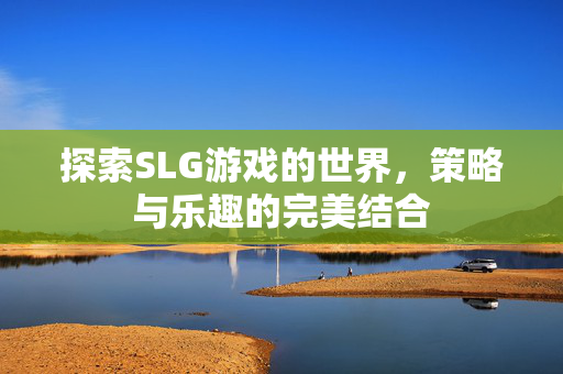 探索SLG游戏的世界，策略与乐趣的完美结合