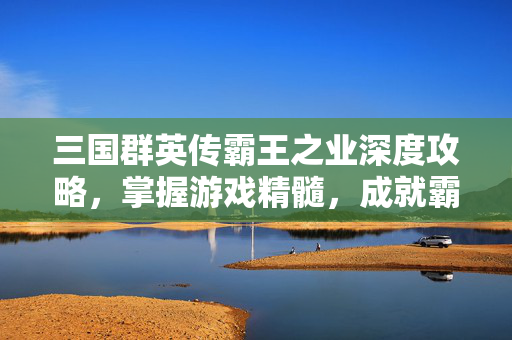 三国群英传霸王之业深度攻略，掌握游戏精髓，成就霸业传奇