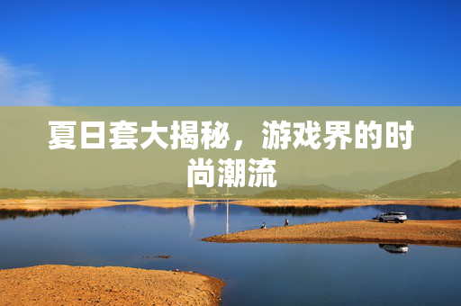 夏日套大揭秘，游戏界的时尚潮流